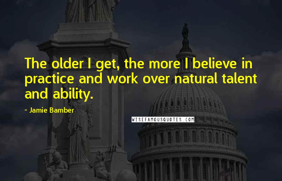 Jamie Bamber Quotes: The older I get, the more I believe in practice and work over natural talent and ability.