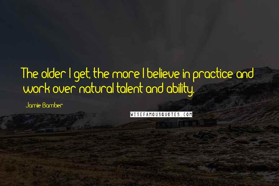 Jamie Bamber Quotes: The older I get, the more I believe in practice and work over natural talent and ability.