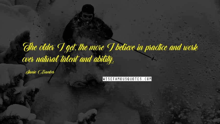 Jamie Bamber Quotes: The older I get, the more I believe in practice and work over natural talent and ability.