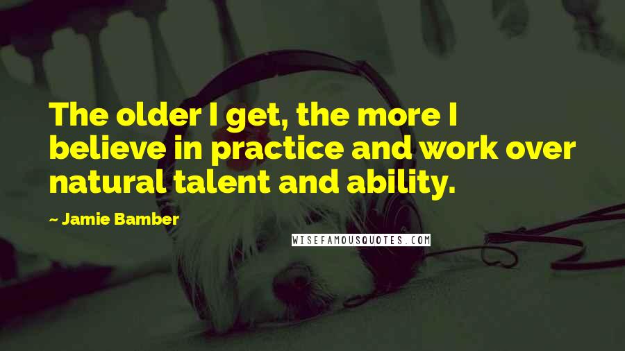 Jamie Bamber Quotes: The older I get, the more I believe in practice and work over natural talent and ability.