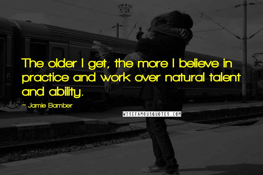 Jamie Bamber Quotes: The older I get, the more I believe in practice and work over natural talent and ability.