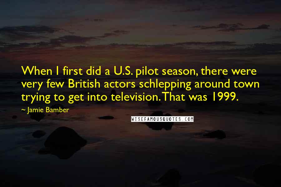 Jamie Bamber Quotes: When I first did a U.S. pilot season, there were very few British actors schlepping around town trying to get into television. That was 1999.