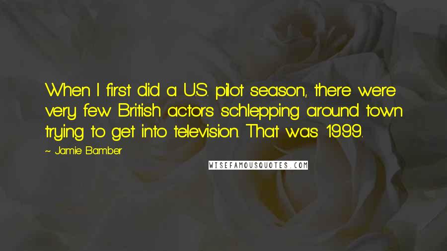 Jamie Bamber Quotes: When I first did a U.S. pilot season, there were very few British actors schlepping around town trying to get into television. That was 1999.