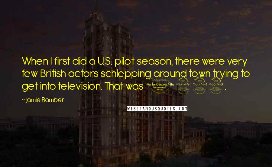 Jamie Bamber Quotes: When I first did a U.S. pilot season, there were very few British actors schlepping around town trying to get into television. That was 1999.