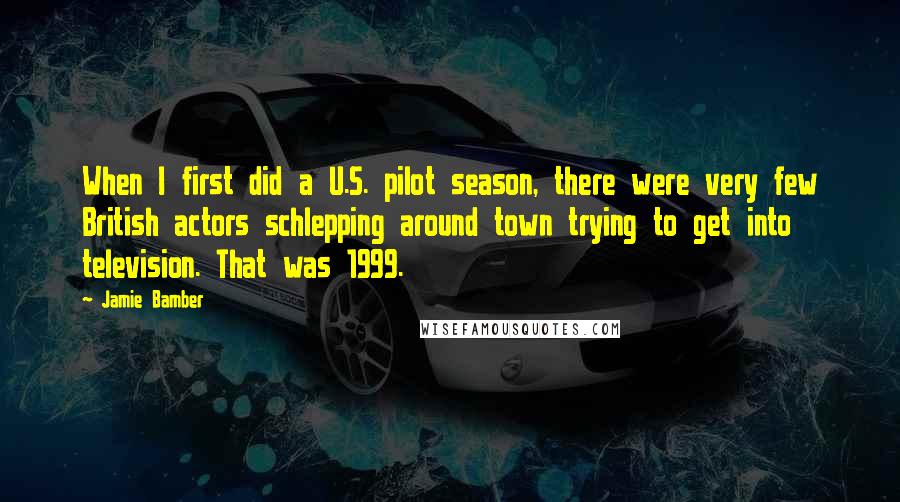 Jamie Bamber Quotes: When I first did a U.S. pilot season, there were very few British actors schlepping around town trying to get into television. That was 1999.