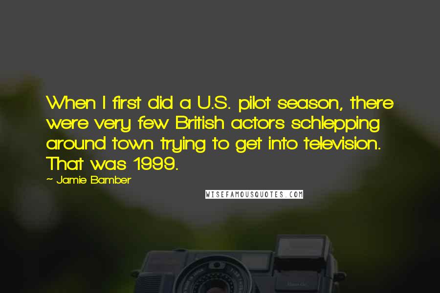 Jamie Bamber Quotes: When I first did a U.S. pilot season, there were very few British actors schlepping around town trying to get into television. That was 1999.