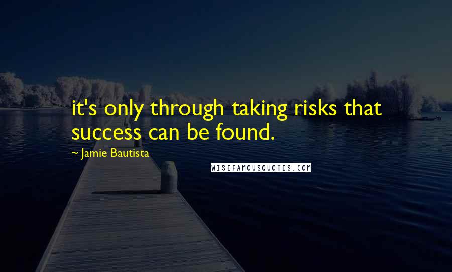 Jamie Bautista Quotes: it's only through taking risks that success can be found.