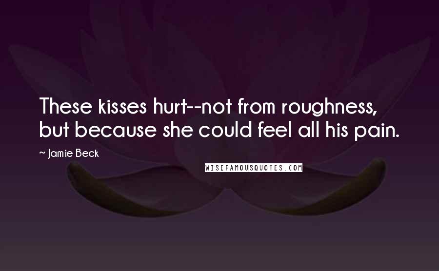 Jamie Beck Quotes: These kisses hurt--not from roughness, but because she could feel all his pain.