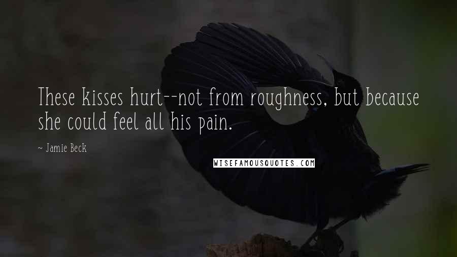 Jamie Beck Quotes: These kisses hurt--not from roughness, but because she could feel all his pain.