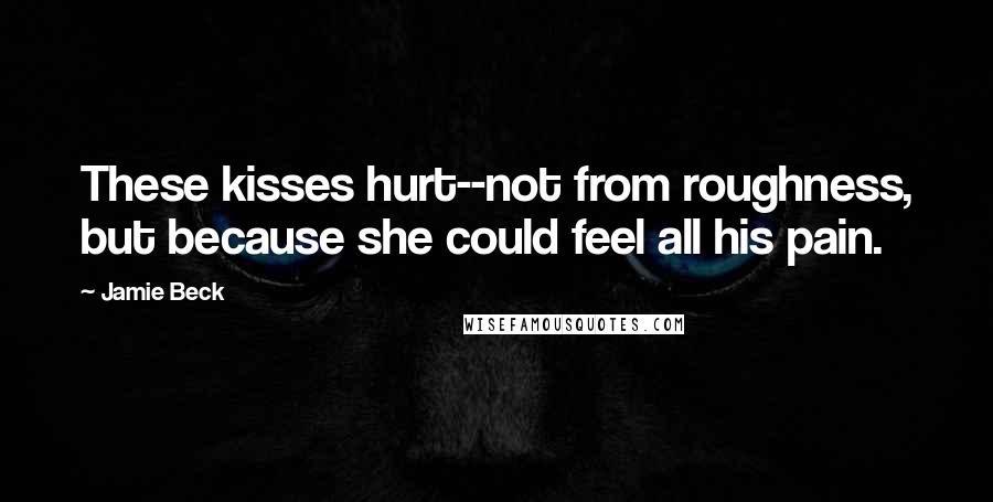 Jamie Beck Quotes: These kisses hurt--not from roughness, but because she could feel all his pain.