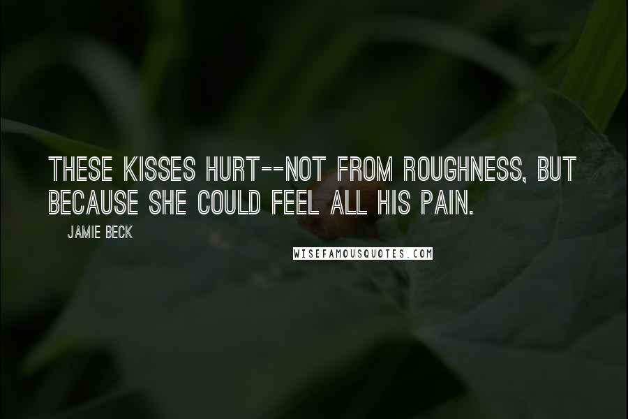 Jamie Beck Quotes: These kisses hurt--not from roughness, but because she could feel all his pain.