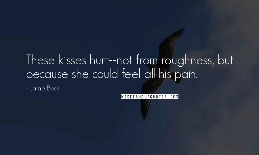 Jamie Beck Quotes: These kisses hurt--not from roughness, but because she could feel all his pain.