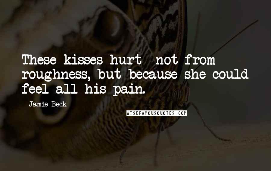 Jamie Beck Quotes: These kisses hurt--not from roughness, but because she could feel all his pain.