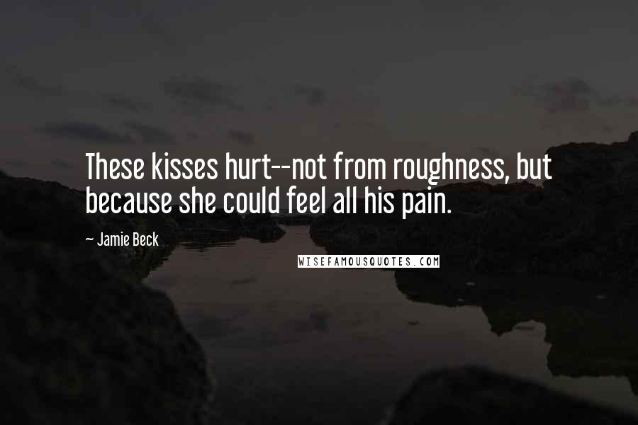 Jamie Beck Quotes: These kisses hurt--not from roughness, but because she could feel all his pain.