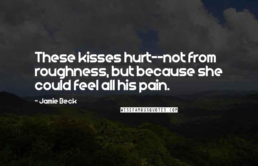 Jamie Beck Quotes: These kisses hurt--not from roughness, but because she could feel all his pain.