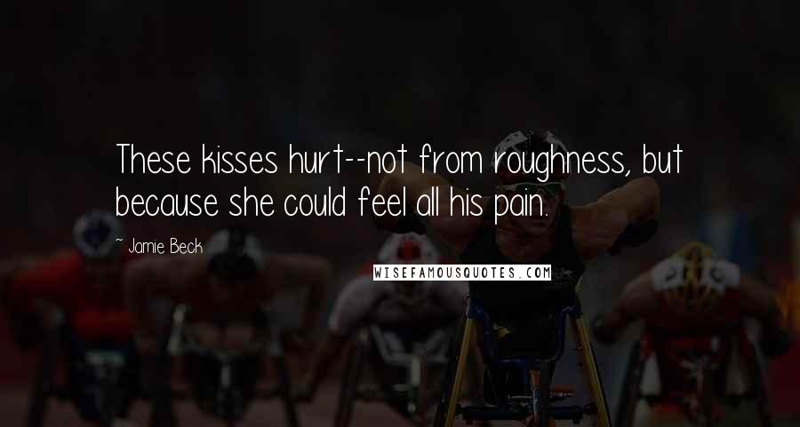 Jamie Beck Quotes: These kisses hurt--not from roughness, but because she could feel all his pain.