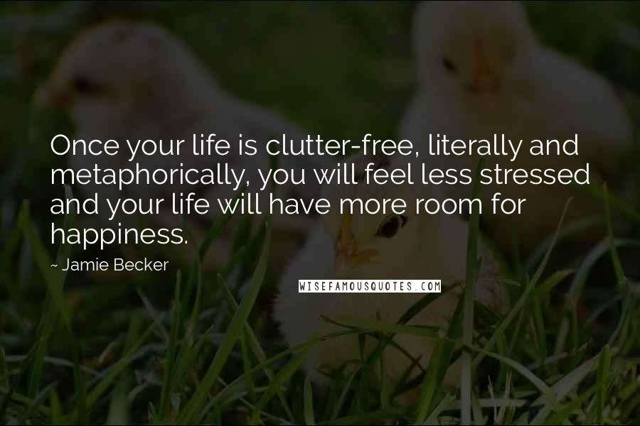 Jamie Becker Quotes: Once your life is clutter-free, literally and metaphorically, you will feel less stressed and your life will have more room for happiness.