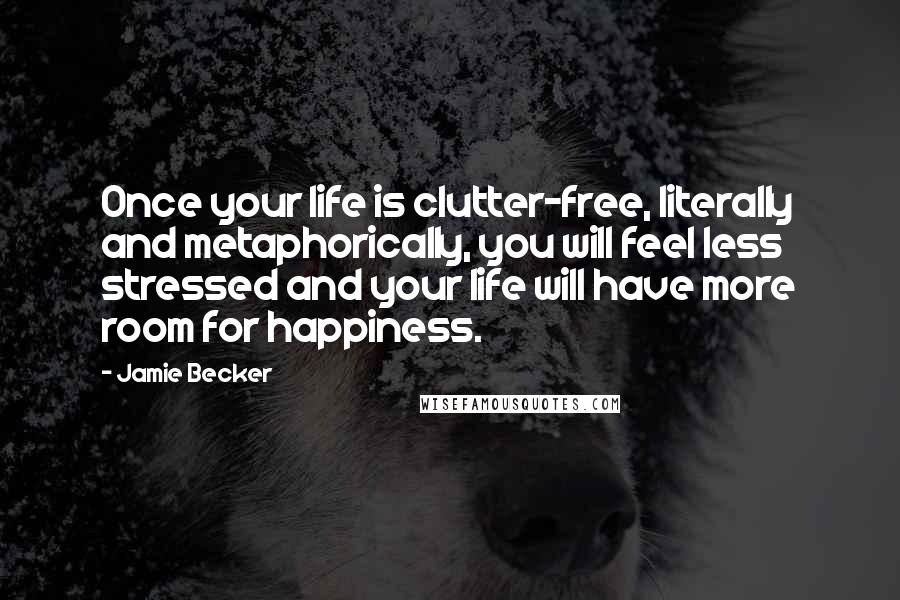 Jamie Becker Quotes: Once your life is clutter-free, literally and metaphorically, you will feel less stressed and your life will have more room for happiness.