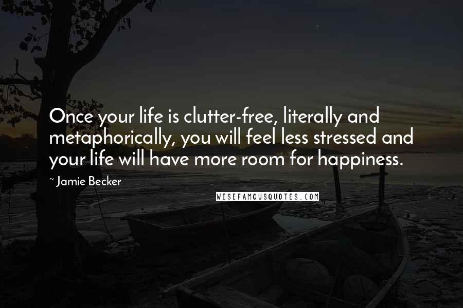 Jamie Becker Quotes: Once your life is clutter-free, literally and metaphorically, you will feel less stressed and your life will have more room for happiness.