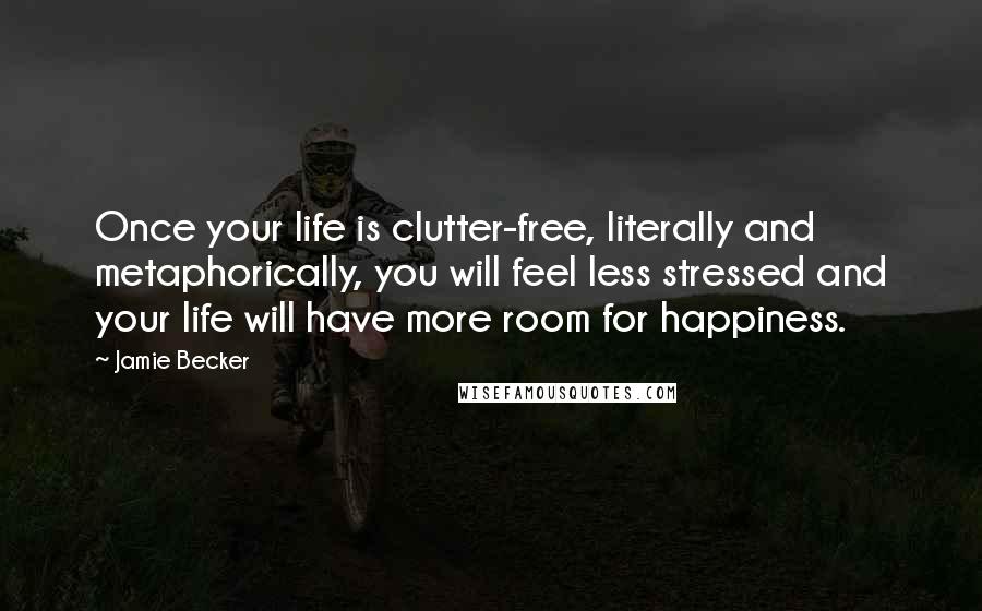 Jamie Becker Quotes: Once your life is clutter-free, literally and metaphorically, you will feel less stressed and your life will have more room for happiness.