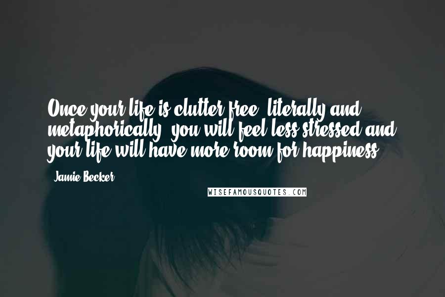 Jamie Becker Quotes: Once your life is clutter-free, literally and metaphorically, you will feel less stressed and your life will have more room for happiness.