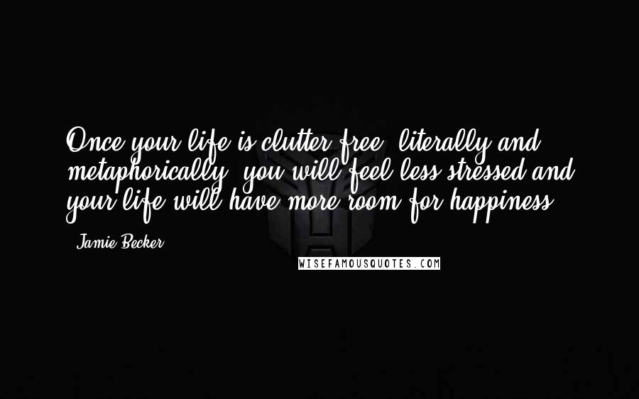 Jamie Becker Quotes: Once your life is clutter-free, literally and metaphorically, you will feel less stressed and your life will have more room for happiness.