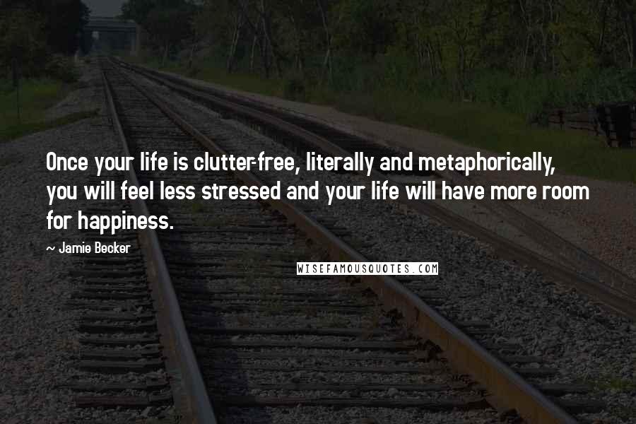 Jamie Becker Quotes: Once your life is clutter-free, literally and metaphorically, you will feel less stressed and your life will have more room for happiness.