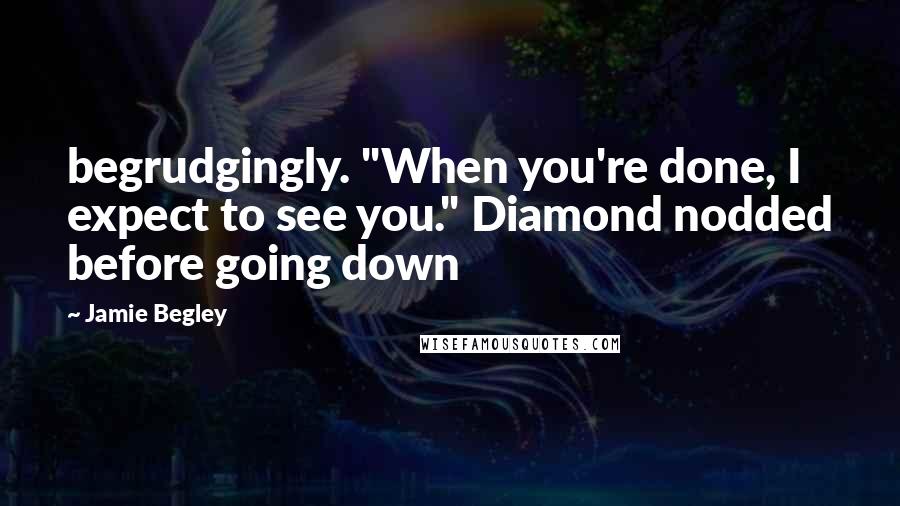 Jamie Begley Quotes: begrudgingly. "When you're done, I expect to see you." Diamond nodded before going down