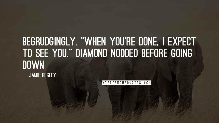 Jamie Begley Quotes: begrudgingly. "When you're done, I expect to see you." Diamond nodded before going down