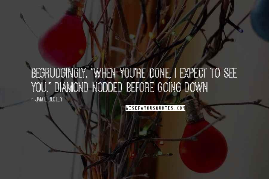 Jamie Begley Quotes: begrudgingly. "When you're done, I expect to see you." Diamond nodded before going down