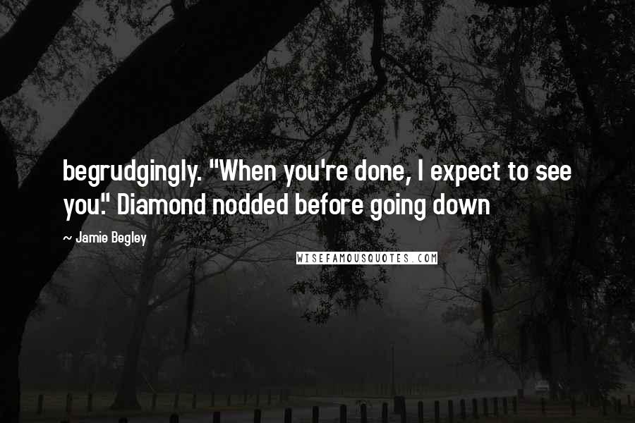 Jamie Begley Quotes: begrudgingly. "When you're done, I expect to see you." Diamond nodded before going down