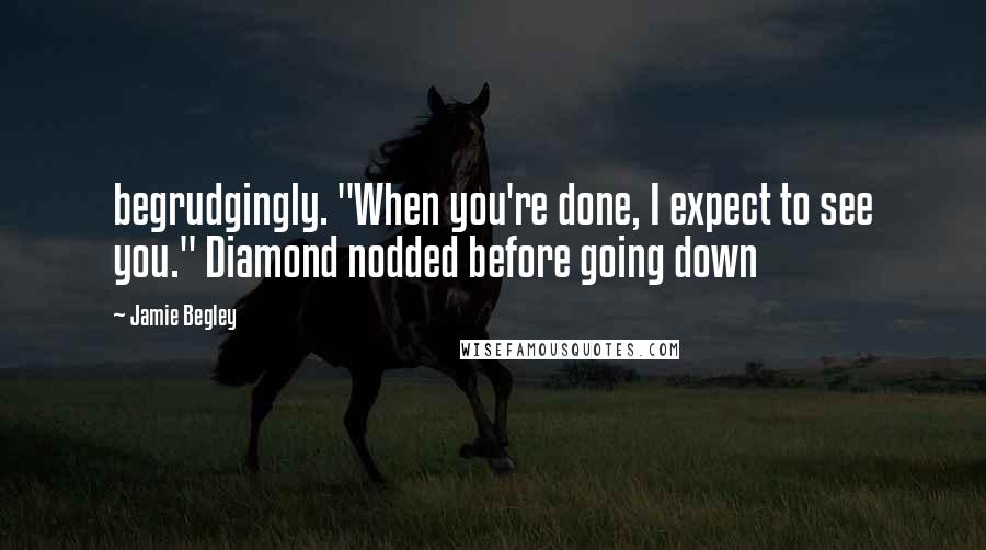 Jamie Begley Quotes: begrudgingly. "When you're done, I expect to see you." Diamond nodded before going down