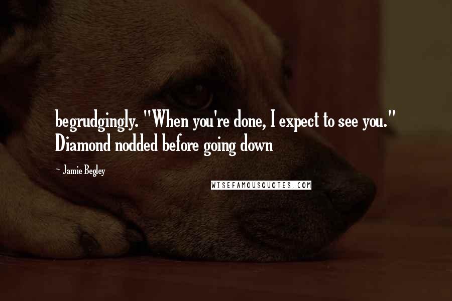 Jamie Begley Quotes: begrudgingly. "When you're done, I expect to see you." Diamond nodded before going down