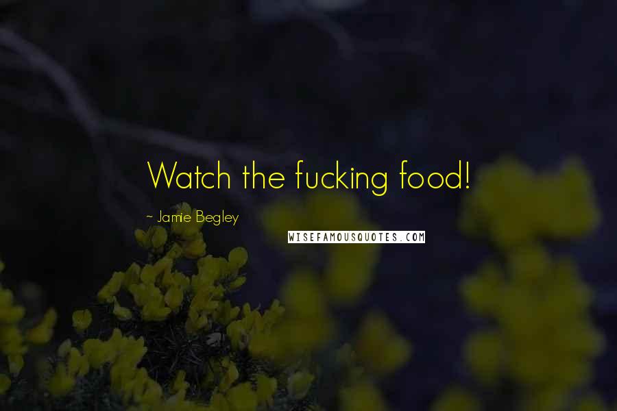 Jamie Begley Quotes: Watch the fucking food!
