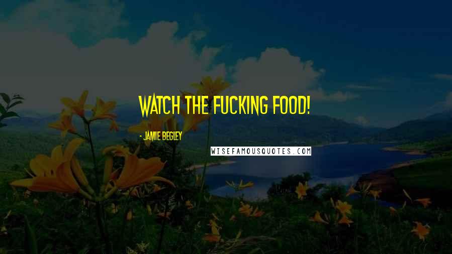 Jamie Begley Quotes: Watch the fucking food!