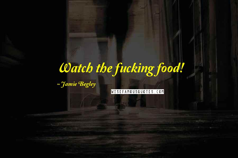 Jamie Begley Quotes: Watch the fucking food!