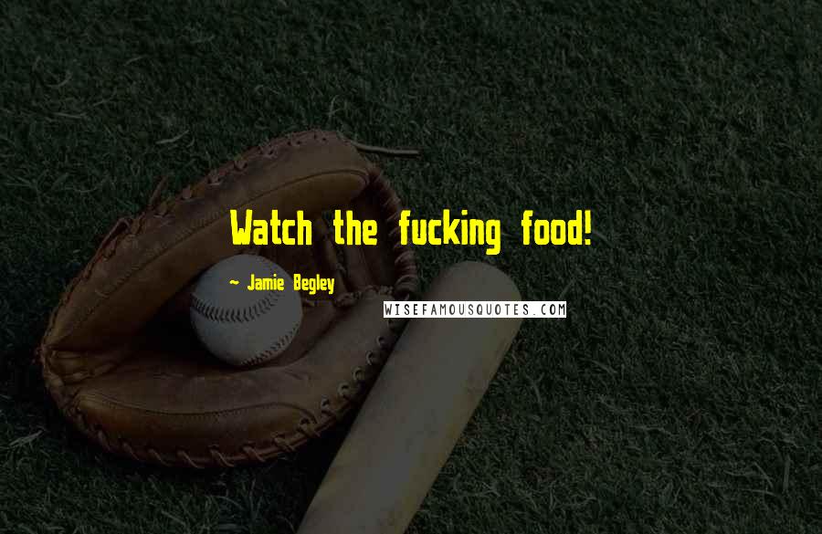 Jamie Begley Quotes: Watch the fucking food!