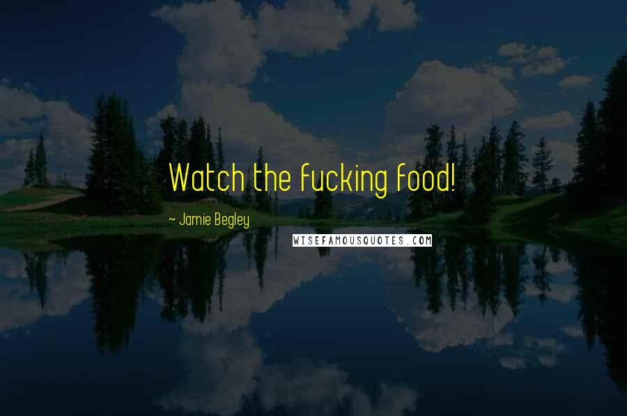 Jamie Begley Quotes: Watch the fucking food!