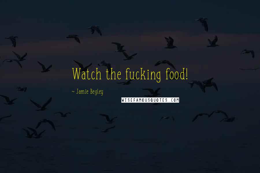 Jamie Begley Quotes: Watch the fucking food!