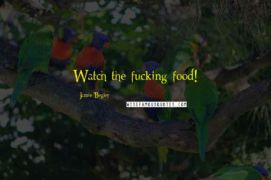 Jamie Begley Quotes: Watch the fucking food!