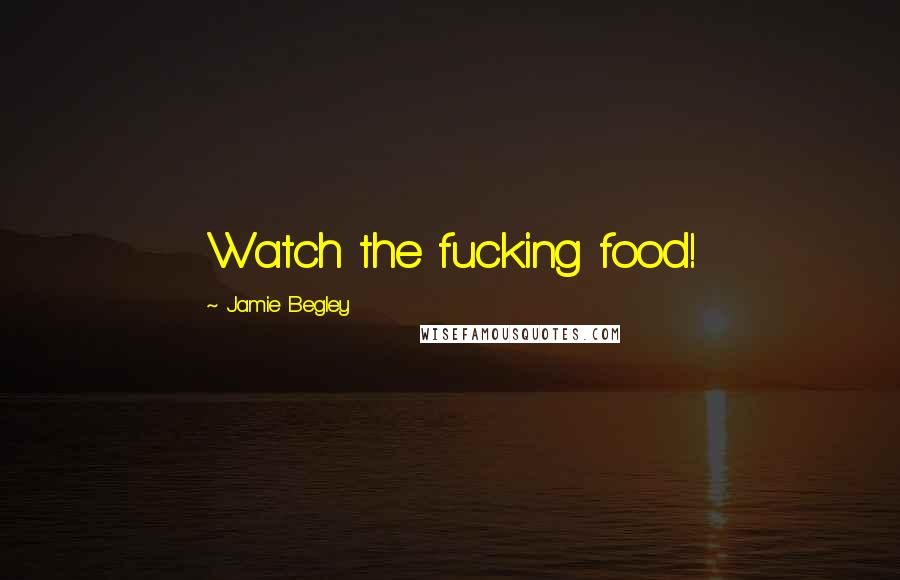 Jamie Begley Quotes: Watch the fucking food!