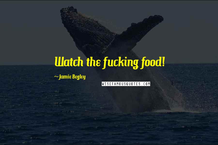 Jamie Begley Quotes: Watch the fucking food!