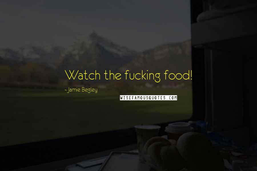 Jamie Begley Quotes: Watch the fucking food!