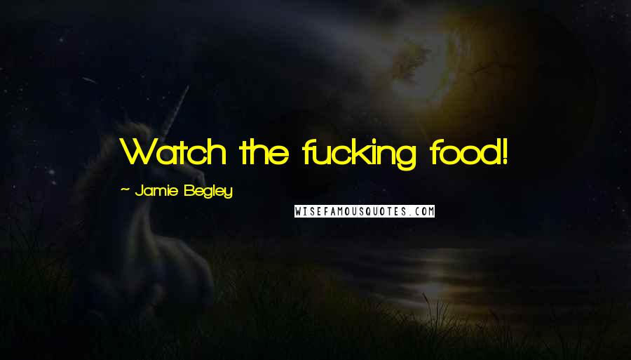 Jamie Begley Quotes: Watch the fucking food!