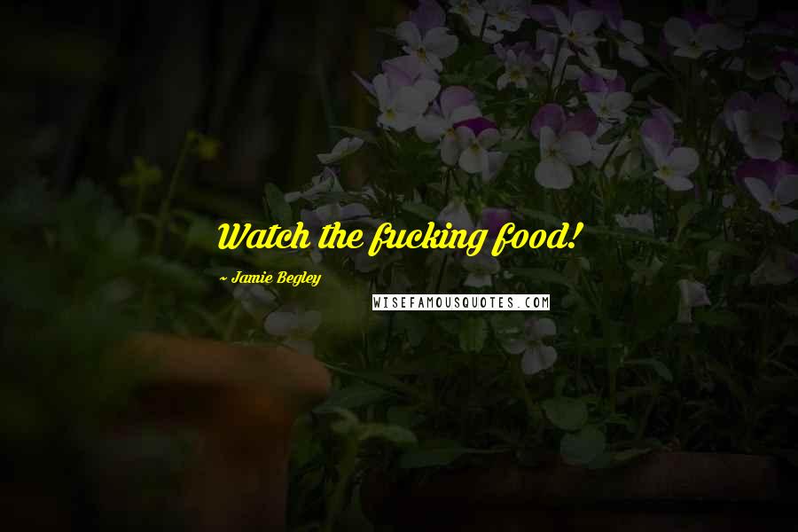 Jamie Begley Quotes: Watch the fucking food!