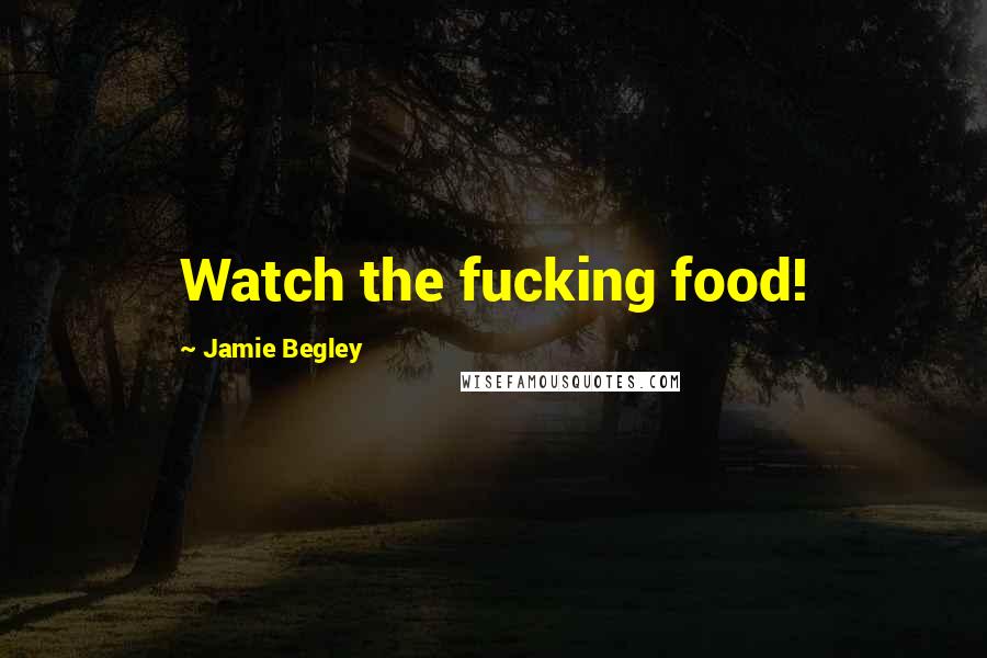 Jamie Begley Quotes: Watch the fucking food!