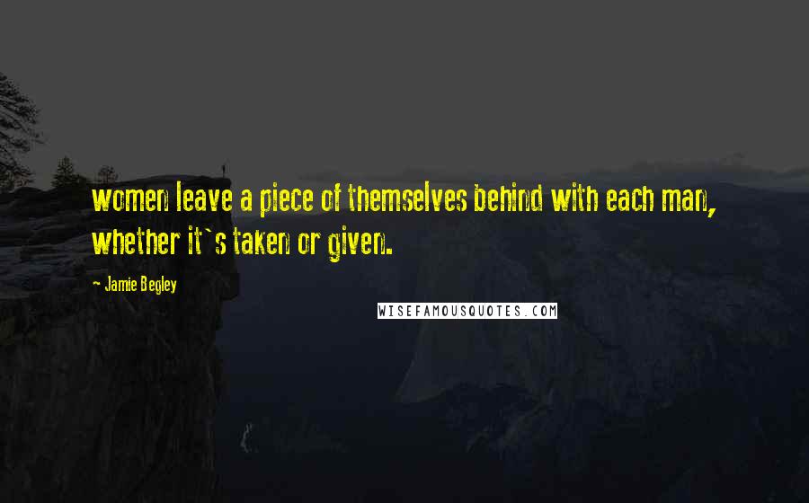 Jamie Begley Quotes: women leave a piece of themselves behind with each man, whether it's taken or given.