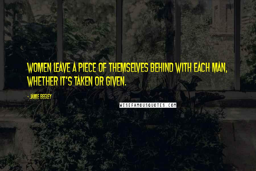 Jamie Begley Quotes: women leave a piece of themselves behind with each man, whether it's taken or given.