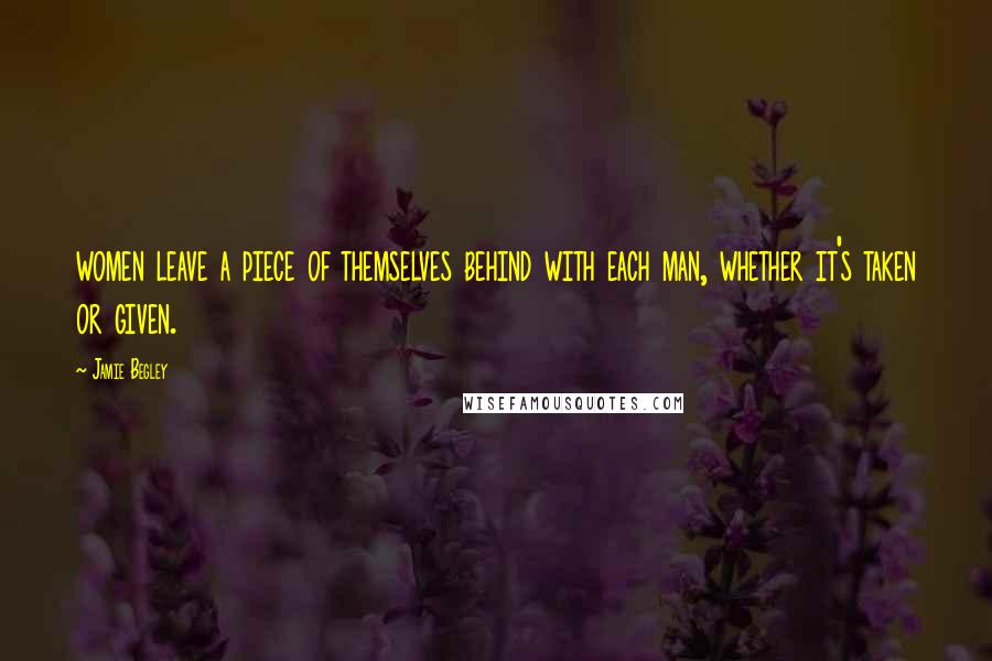 Jamie Begley Quotes: women leave a piece of themselves behind with each man, whether it's taken or given.