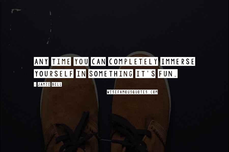 Jamie Bell Quotes: Any time you can completely immerse yourself in something it's fun.